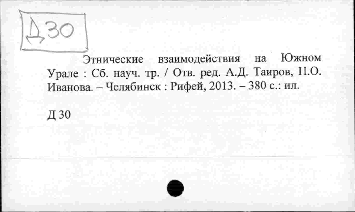 ﻿Этнические взаимодействия на Южном Урале : Сб. науч. тр. / Отв. ред. А.Д. Таиров, Н.О. Иванова. - Челябинск : Рифей, 2013. - 380 с.: ил.
ДЗО